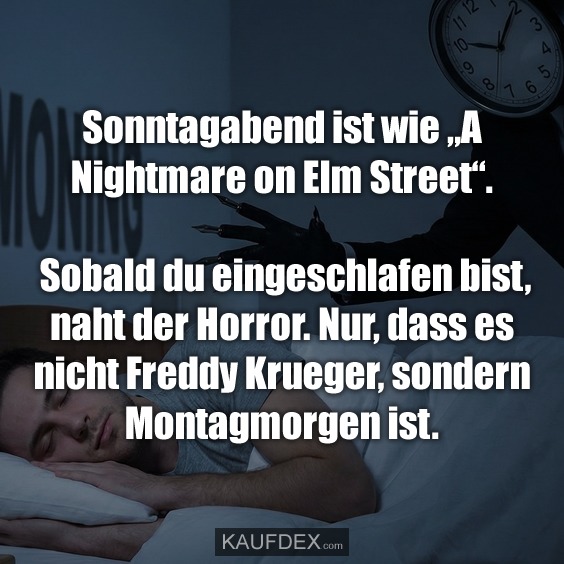 Sonntagabend ist wie „A Nightmare on Elm Street“. Sobald du eingeschlafen bist, naht der Horror. Nur, dass es nicht Freddy Krueger, sondern Montagmorgen ist.