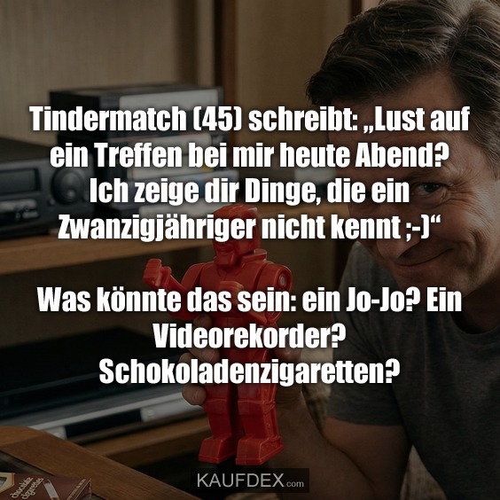 Tindermatch (45) schreibt: „Lust auf ein Treffen bei mir heute Abend? Ich zeige dir Dinge, die ein Zwanzigjähriger nicht kennt ;-)“ Was könnte das sein: ein Jo-Jo? Ein Videorekorder? Schokoladenzigaretten?