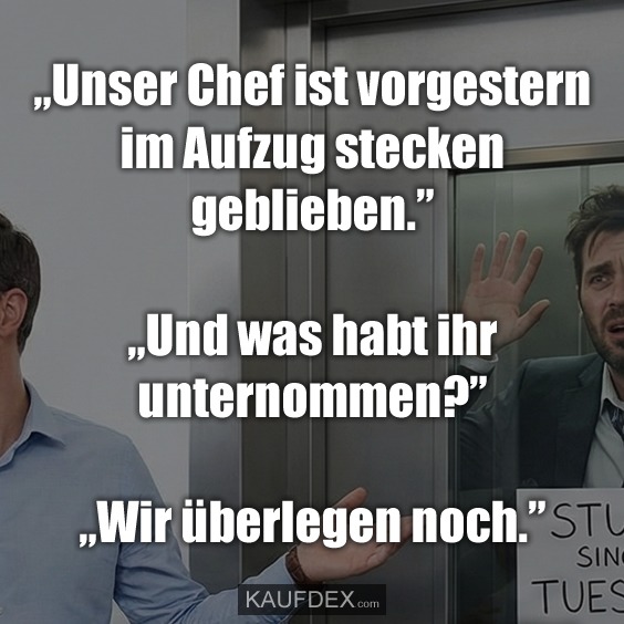 „Unser Chef ist vorgestern im Aufzug stecken geblieben.” „Und was habt ihr unternommen?” „Wir überlegen noch.”