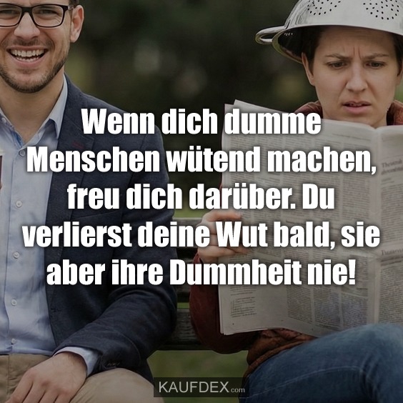 Wenn dich dumme Menschen wütend machen, freu dich darüber. Du verlierst deine Wut bald, sie aber ihre Dummheit nie!