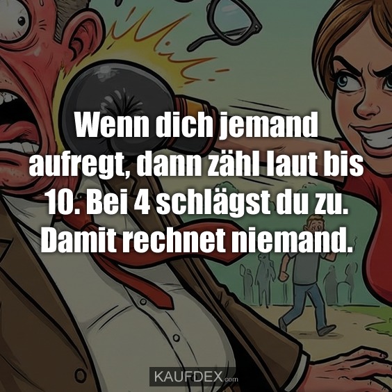 Wenn dich jemand aufregt, dann zähl laut bis 10. Bei 4 schlägst du zu. Damit rechnet niemand.
