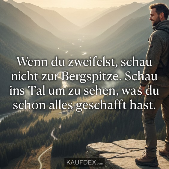 Wenn du zweifelst, schau nicht zur Bergspitze. Schau ins Tal um zu sehen, was du schon alles geschafft hast.