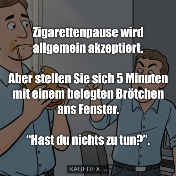 Zigarettenpause wird allgemein akzeptiert. Aber stellen Sie sich 5 Minuten mit einem belegten Brötchen ans Fenster. “Hast du nichts zu tun?”.