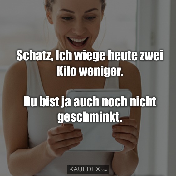 Schatz, Ich wiege heute zwei Kilo weniger. - Du bist ja auch noch nicht geschminkt.