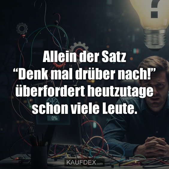 Allein der Satz “Denk mal drüber nach!” überfordert heutzutage schon viele Leute.