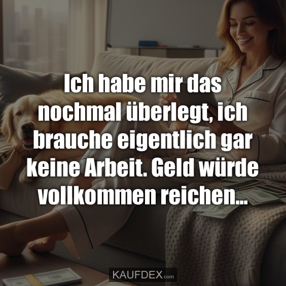 Ich habe mir das nochmal überlegt, ich brauche eigentlich gar keine Arbeit. Geld würde vollkommen reichen...