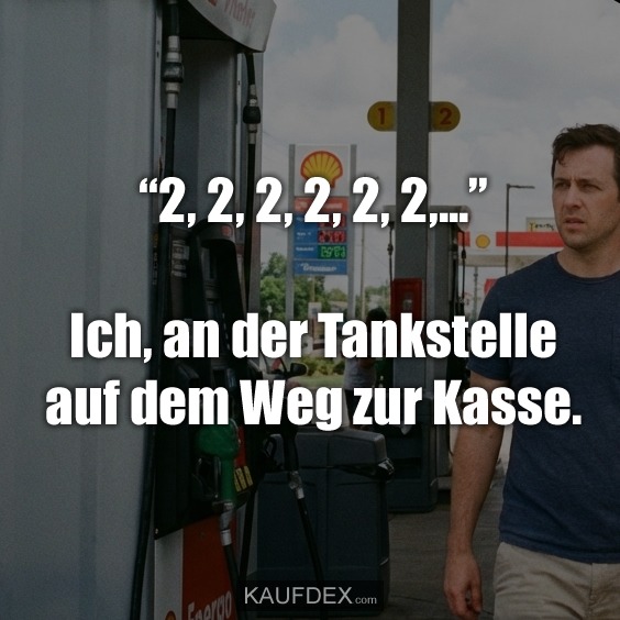 “2, 2, 2, 2, 2, 2,...” Ich, an der Tankstelle auf dem Weg zur Kasse.