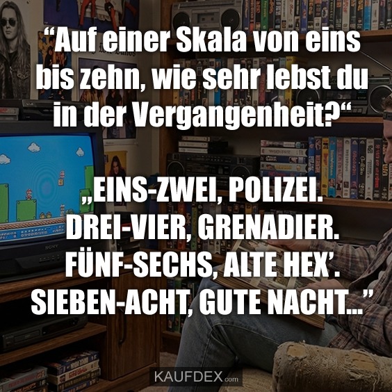 "Auf einer Skala von eins bis zehn, wie sehr lebst du in der Vergangenheit?“ „EINS-ZWEI, POLIZEI. DREI-VIER, GRENADIER. FÜNF-SECHS, ALTE HEX'. SIEBEN-ACHT, GUTE NACHT…"