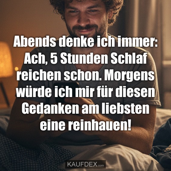Abends denke ich immer: Ach, 5 Stunden Schlaf reichen schon. Morgens würde ich mir für diesen Gedanken am liebsten eine reinhauen!
