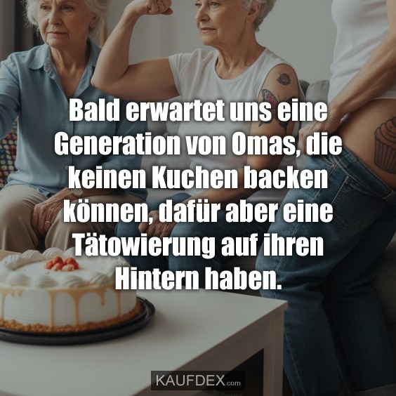 Bald erwartet uns eine Generation von Omas, die keinen Kuchen backen können, dafür aber eine Tätowierung auf ihren Hintern haben.