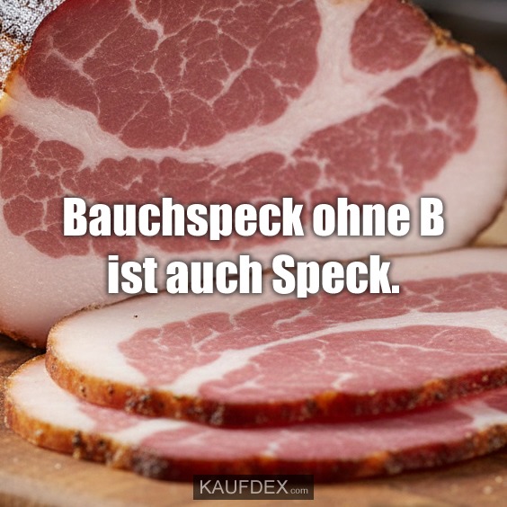 Bauchspeck ohne B ist auch Speck.