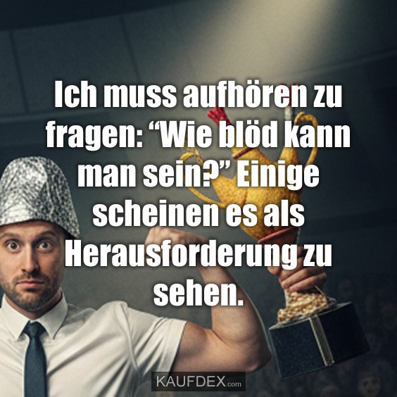 Ich muss aufhören zu fragen: “Wie blöd kann man sein?” Einige scheinen es als Herausforderung zu sehen.