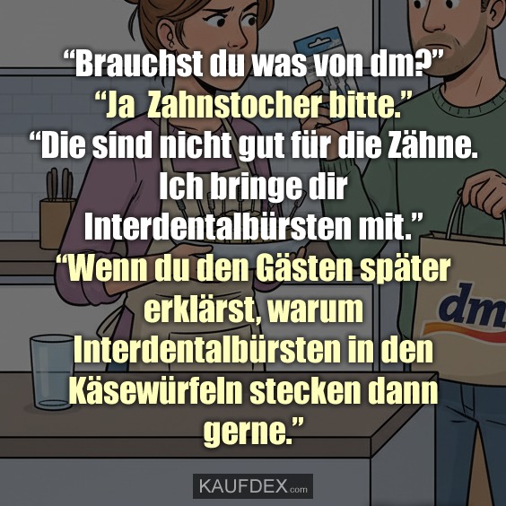 "Brauchst du was von dm?" - "Ja Zahnstocher bitte." - "Die sind nicht gut für die Zähne. Ich bringe dir Interdentalbürsten mit." - "Wenn du den Gästen später erklärst, warum Interdentalbürsten in den Käsewürfeln stecken dann gerne."