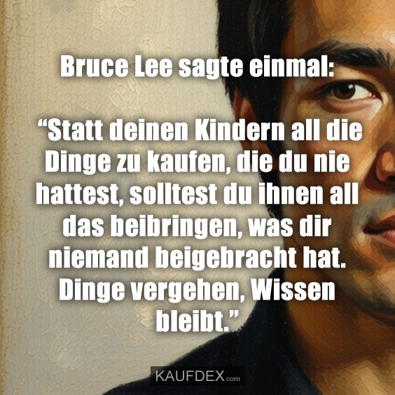 Bruce Lee sagte einmal: “Statt deinen Kindern all die Dinge zu kaufen, die du nie hattest, solltest du ihnen all das beibringen, was dir niemand beigebracht hat. Dinge vergehen, Wissen bleibt.”
