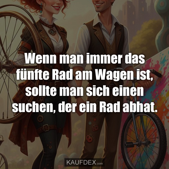Wenn man immer das fünfte Rad am Wagen ist, sollte man sich einen suchen, der ein Rad abhat.