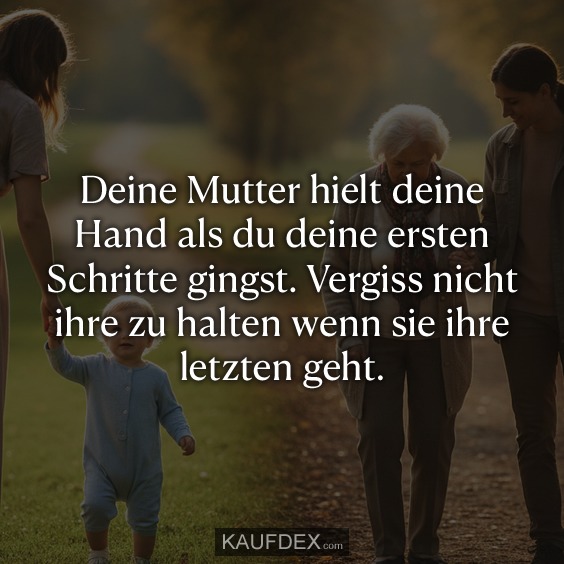 Deine Mutter hielt deine Hand als du deine ersten Schritte gingst. Vergiss nicht ihre zu halten wenn sie ihre letzten geht.