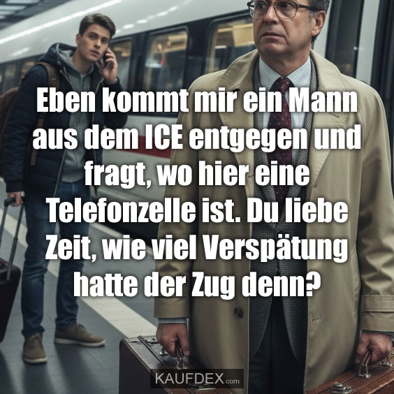 Eben kommt mir ein Mann aus dem ICE entgegen und fragt, wo hier eine Telefonzelle ist. Du liebe Zeit, wie viel Verspätung hatte der Zug denn?
