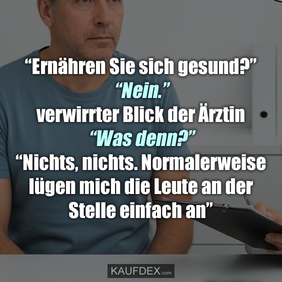 “Ernähren Sie sich gesund?" - "Nein." verwirrter Blick der Ärztin - "Was denn?" - "Nichts, nichts. Normalerweise lügen mich die Leute an der Stelle einfach an"