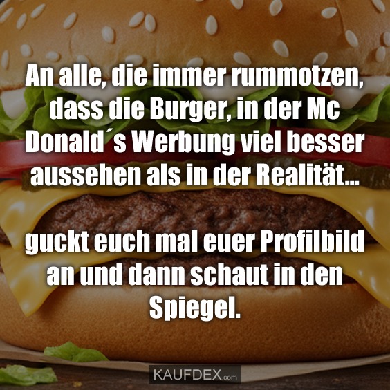 An alle, die immer rummotzen, dass die Burger‚ in der Mc Donald´s Werbung viel besser aussehen als in der Realität... guckt euch mal euer Profilbild an und dann schaut in den Spiegel.