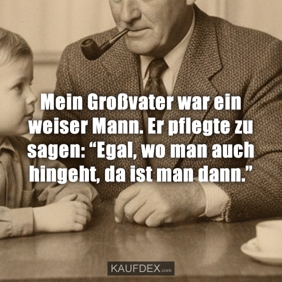 Mein Großvater war ein weiser Mann. Er pflegte zu sagen: "Egal, wo man auch hingeht, da ist man dann."