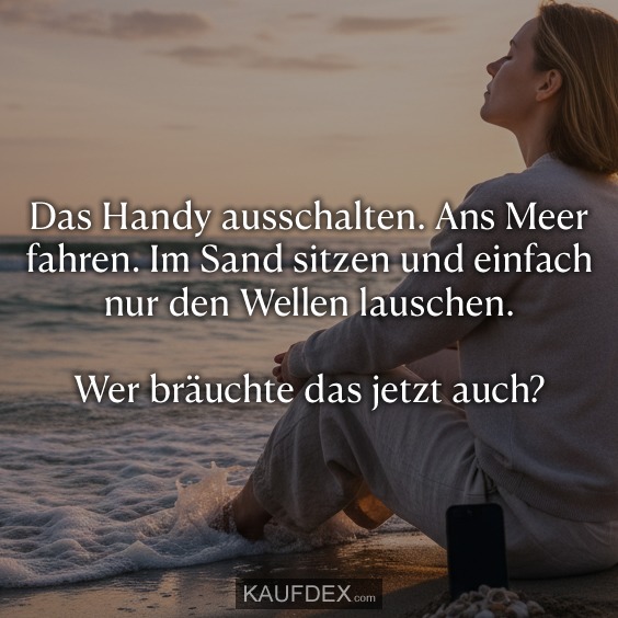 Das Handy ausschalten. Ans Meer fahren. Im Sand sitzen und einfach nur den Wellen lauschen. Wer bräuchte das jetzt auch?