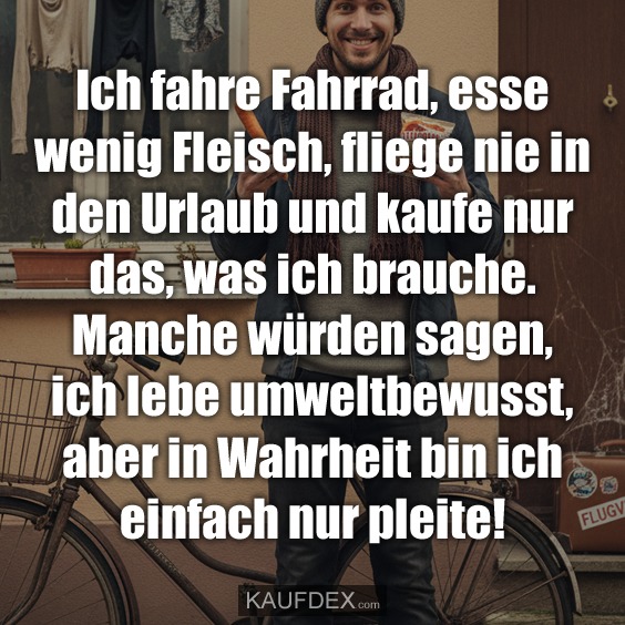 Ich fahre Fahrrad, esse wenig Fleisch, fliege nie in den Urlaub und kaufe nur das, was ich brauche. Manche würden sagen, ich lebe umweltbewusst, aber in Wahrheit bin ich einfach nur pleite!