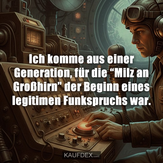 Ich komme aus einer Generation, für die “Milz an Großhirn” der Beginn eines legitimen Funkspruchs war.