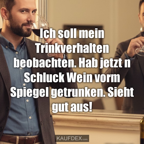 Ich soll mein Trinkverhalten beobachten. Hab jetzt n Schluck Wein vorm Spiegel getrunken. Sieht gut aus!