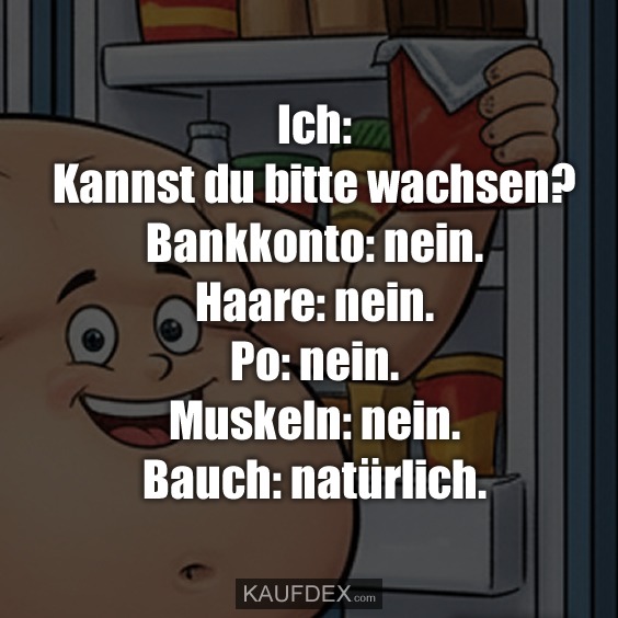 Ich: Kannst du bitte wachsen? - Bankkonto: nein. - Haare: nein. - Po: nein. - Muskeln: nein. - Bauch: natürlich.