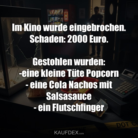 Im Kino wurde eingebrochen. Schaden: 2000 Euro. Gestohlen wurden: -eine kleine Tüte Popcorn - eine Cola Nachos mit Salsasauce - ein Flutschfinger