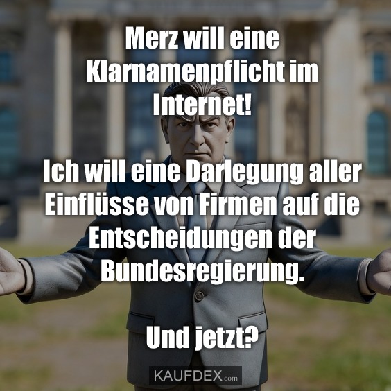 Merz will eine Klarnamenpflicht im Internet! Ich will eine Darlegung aller Einflüsse von Firmen auf die Entscheidungen der Bundesregierung. Und jetzt?