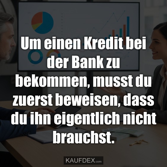 Um einen Kredit bei der Bank zu bekommen, musst du zuerst beweisen, dass du ihn eigentlich nicht brauchst.