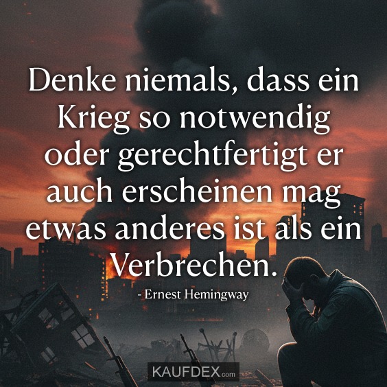 Denke niemals, dass ein Krieg so notwendig oder gerechtfertigt er auch erscheinen mag etwas anderes ist als ein Verbrechen. - Ernest Hemingway