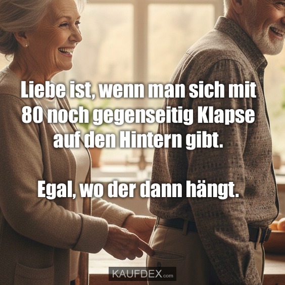 Liebe ist, wenn man sich mit 80 noch gegenseitig Klapse auf den Hintern gibt. Egal, wo der dann hängt.