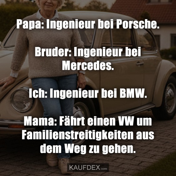 Papa: Ingenieur bei Porsche. Bruder: Ingenieur bei Mercedes. Ich: Ingenieur bei BMW. Mama: Fährt einen VW um Familienstreitigkeiten aus dem Weg zu gehen.