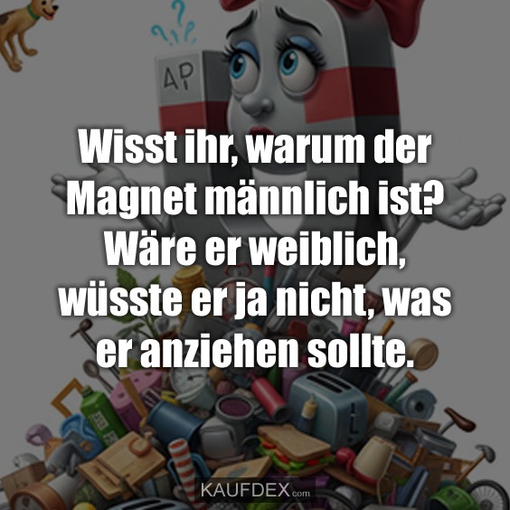 Wisst ihr, warum der Magnet männlich ist? Wäre er weiblich, wüsste er ja nicht, was er anziehen sollte.