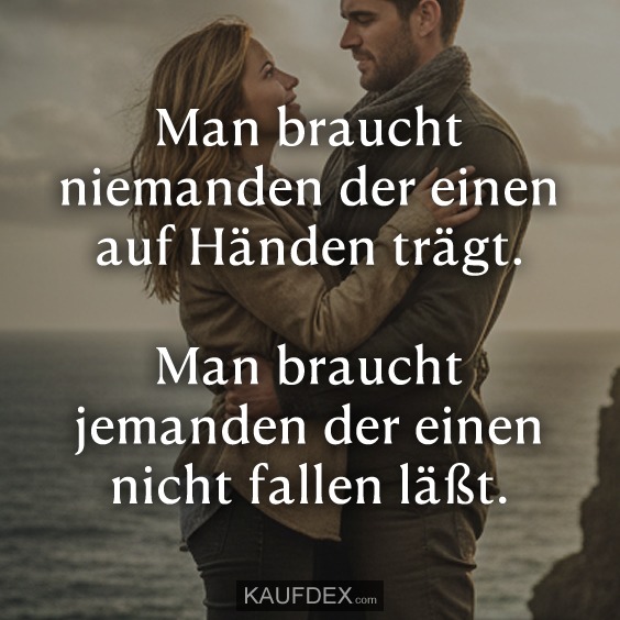 Man braucht niemanden der einen auf Händen trägt. Man braucht jemanden der einen nicht fallen läßt.