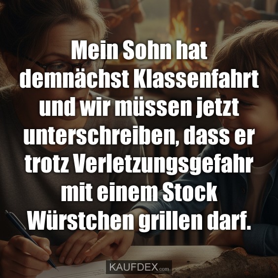 Mein Sohn hat demnächst Klassenfahrt und wir müssen jetzt unterschreiben, dass er trotz Verletzungsgefahr mit einem Stock Würstchen grillen darf.