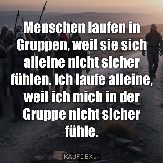 Menschen laufen in Gruppen, weil sie sich alleine nicht sicher fühlen. Ich laufe alleine, weil ich mich in der Gruppe nicht sicher fühle.