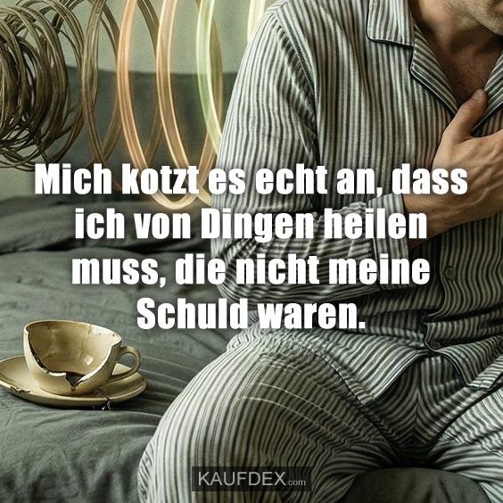 Mich kotzt es echt an, dass ich von Dingen heilen muss, die nicht meine Schuld waren.