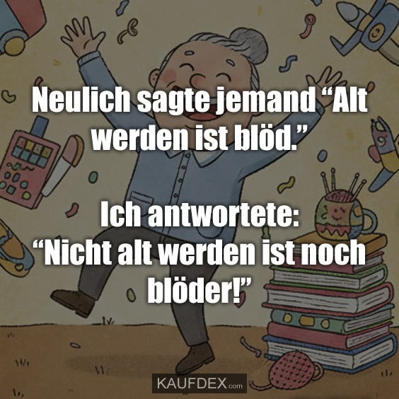 Neulich sagte jemand “Alt werden ist blöd.” Ich antwortete: “Nicht alt werden ist noch blöder!”
