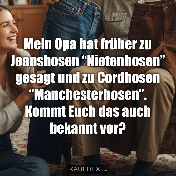 Mein Opa hat früher zu Jeanshosen "Nietenhosen" gesagt und zu Cordhosen "Manchesterhosen". Kommt Euch das auch bekannt vor?