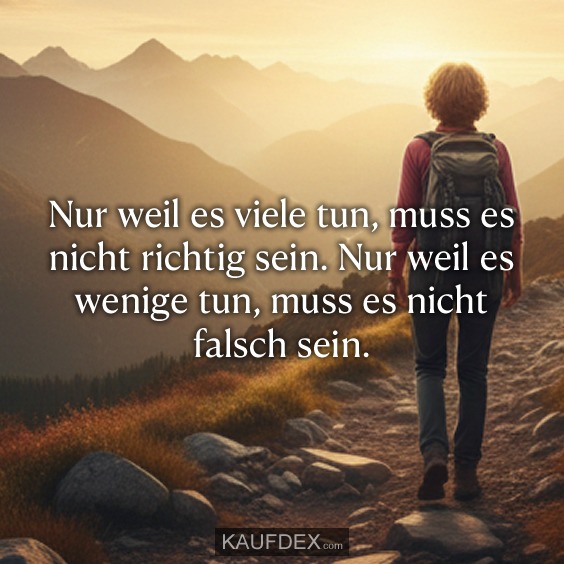 Nur weil es viele tun, muss es nicht richtig sein. Nur weil es wenige tun, muss es nicht falsch sein.