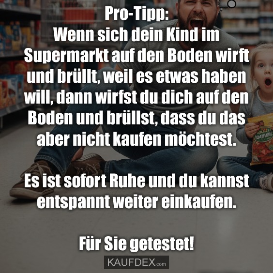 Pro-Tipp: Wenn sich dein Kind im Supermarkt auf den Boden wirft und brüllt, weil es etwas haben will, dann wirfst du dich auf den Boden und brüllst, dass du das aber nicht kaufen möchtest. Es ist sofort Ruhe und du kannst entspannt weiter einkaufen. Für Sie getestet!