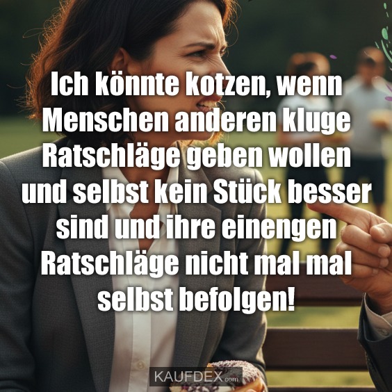 Ich könnte kotzen, wenn Menschen anderen kluge Ratschläge geben wollen und selbst kein Stück besser sind und ihre einengen Ratschläge nicht mal mal selbst befolgen!