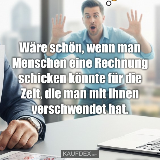 Wäre schön, wenn man Menschen eine Rechnung schicken könnte für die Zeit, die man mit ihnen verschwendet hat.