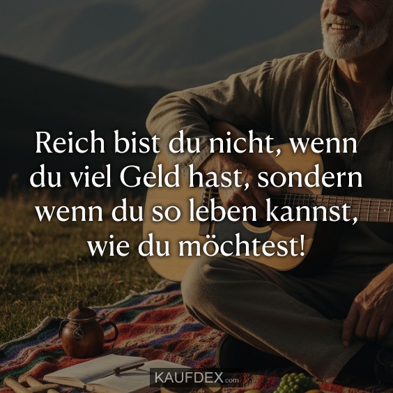 Reich bist du nicht, wenn du viel Geld hast, sondern wenn du so leben kannst, wie du möchtest!