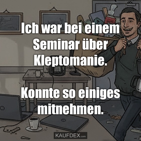 Ich war bei einem Seminar über Kleptomanie. Konnte so einiges mitnehmen.