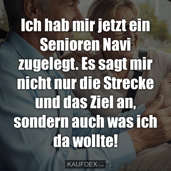 Ich hab mir jetzt ein Senioren Navi zugelegt. Es sagt mir nicht nur die Strecke und das Ziel an, sondern auch was ich da wollte!