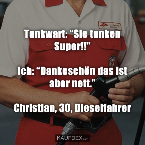 Tankwart: "Sie tanken Super!!" - Ich: "Dankeschön das ist aber nett." - Christian, 30, Dieselfahrer